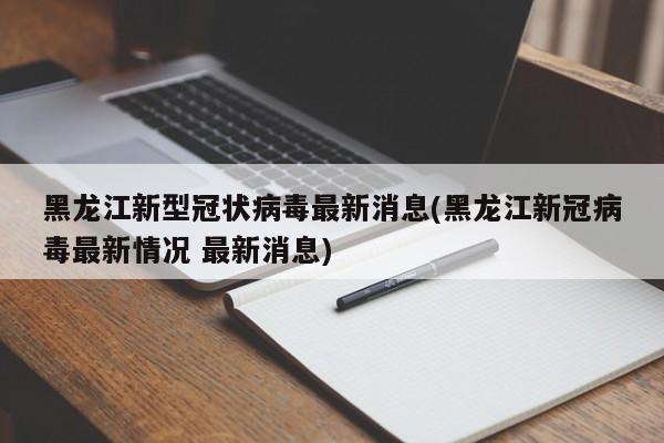 黑龙江新型冠状病毒最新消息(黑龙江新冠病毒最新情况 最新消息)