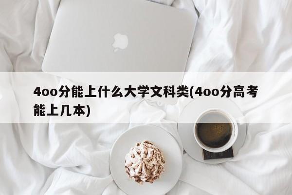 4oo分能上什么大学文科类(4oo分高考能上几本)