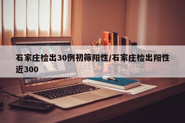 石家庄检出30例初筛阳性/石家庄检出阳性近300