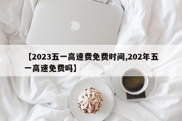 【2023五一高速费免费时间,202年五一高速免费吗】
