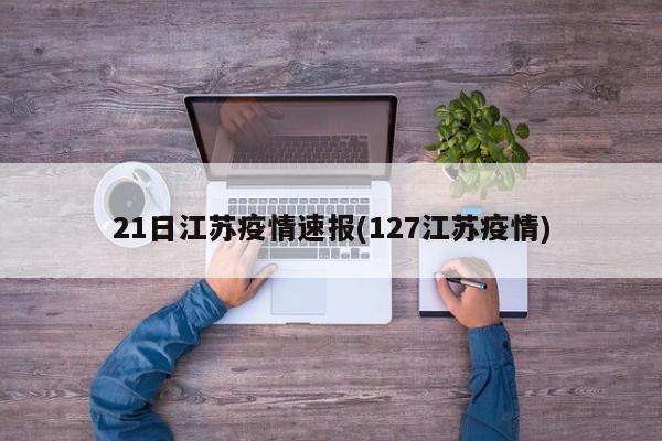 21日江苏疫情速报(127江苏疫情)