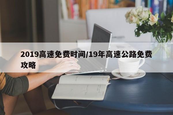 2019高速免费时间/19年高速公路免费攻略
