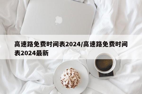 高速路免费时间表2024/高速路免费时间表2024最新
