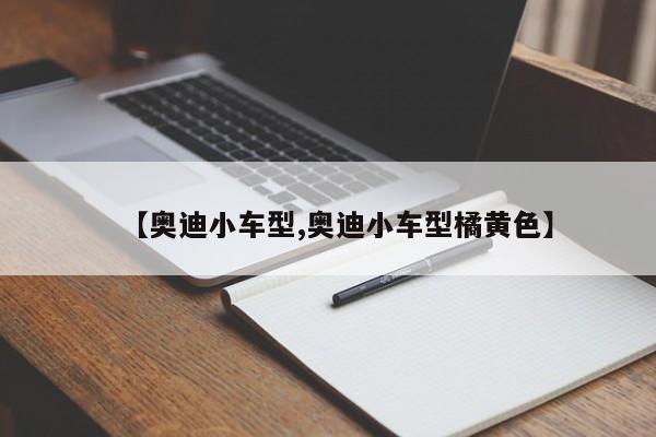 【奥迪小车型,奥迪小车型橘黄色】