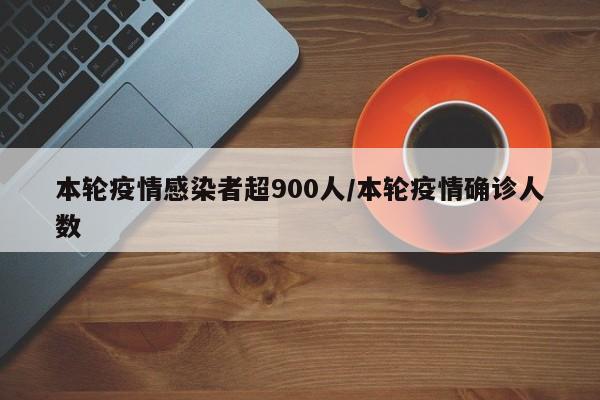 本轮疫情感染者超900人/本轮疫情确诊人数