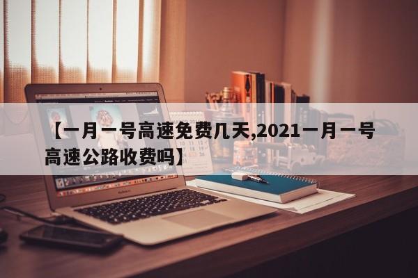 【一月一号高速免费几天,2021一月一号高速公路收费吗】 【一月一号高速免费几天,2021一月一号高速公路收费吗】