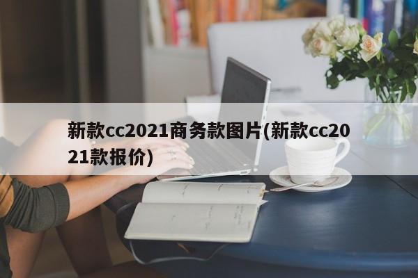 新款cc2021商务款图片(新款cc2021款报价)