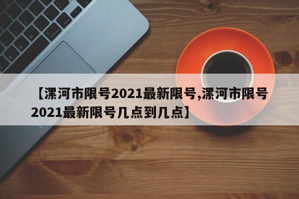 【漯河市限号2021最新限号,漯河市限号2021最新限号几点到几点】