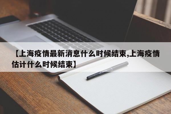 【上海疫情最新消息什么时候结束,上海疫情估计什么时候结束】