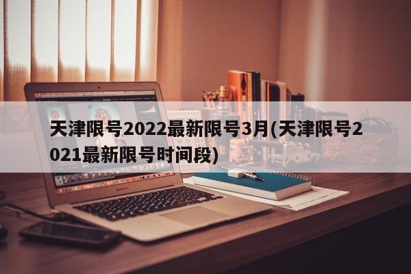 天津限号2022最新限号3月(天津限号2021最新限号时间段)