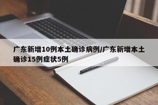 广东新增10例本土确诊病例/广东新增本土确诊15例症状5例