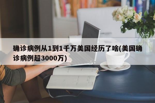 确诊病例从1到1千万美国经历了啥(美国确诊病例超3000万)