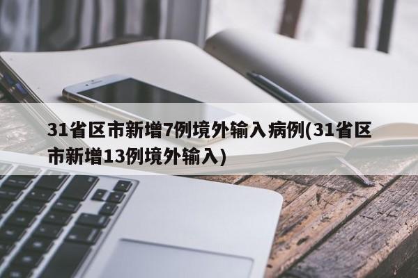 31省区市新增7例境外输入病例(31省区市新增13例境外输入)