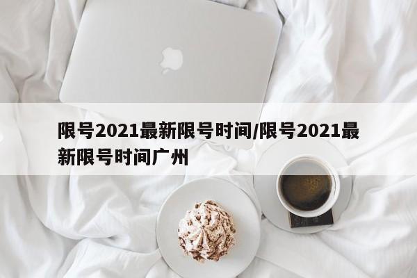 限号2021最新限号时间/限号2021最新限号时间广州