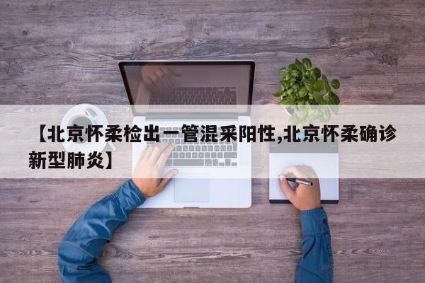 【北京怀柔检出一管混采阳性,北京怀柔确诊新型肺炎】