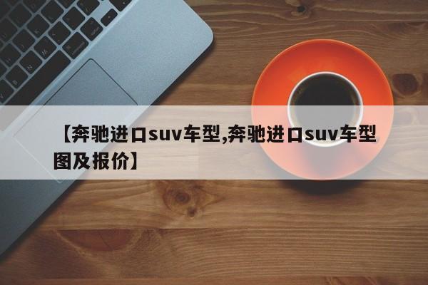 【奔驰进口suv车型,奔驰进口suv车型图及报价】