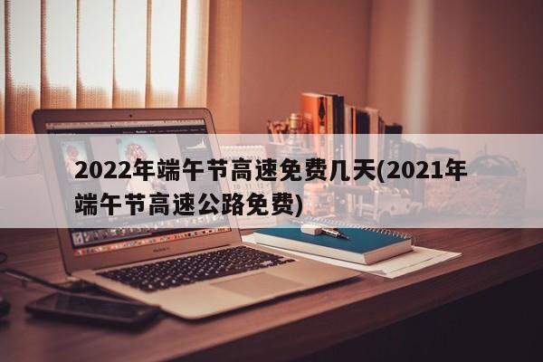 2022年端午节高速免费几天(2021年端午节高速公路免费)