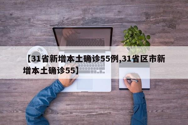 【31省新增本土确诊55例,31省区市新增本土确诊55】