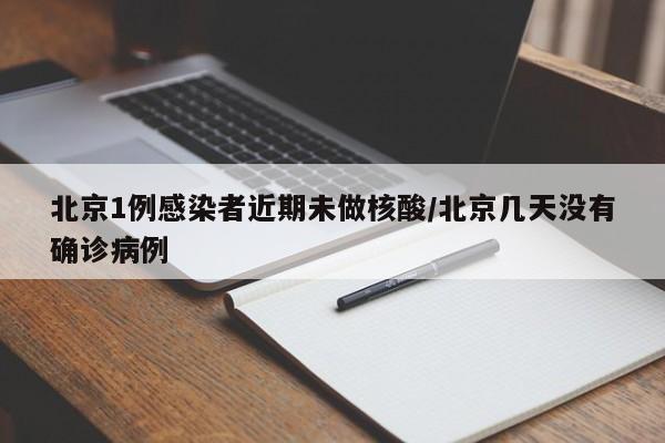 北京1例感染者近期未做核酸/北京几天没有确诊病例