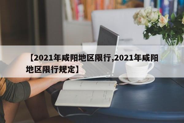 【2021年咸阳地区限行,2021年咸阳地区限行规定】