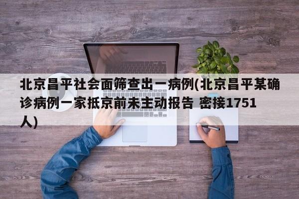 北京昌平社会面筛查出一病例(北京昌平某确诊病例一家抵京前未主动报告 密接1751人)
