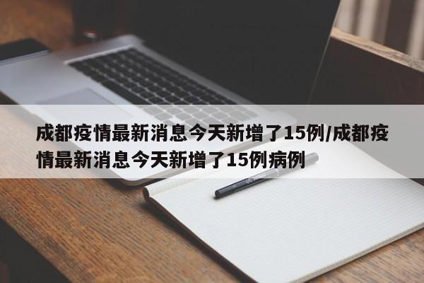 成都疫情最新消息今天新增了15例/成都疫情最新消息今天新增了15例病例