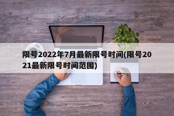 限号2022年7月最新限号时间(限号2021最新限号时间范围)