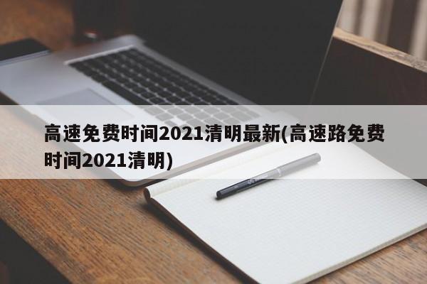 高速免费时间2021清明最新(高速路免费时间2021清明)