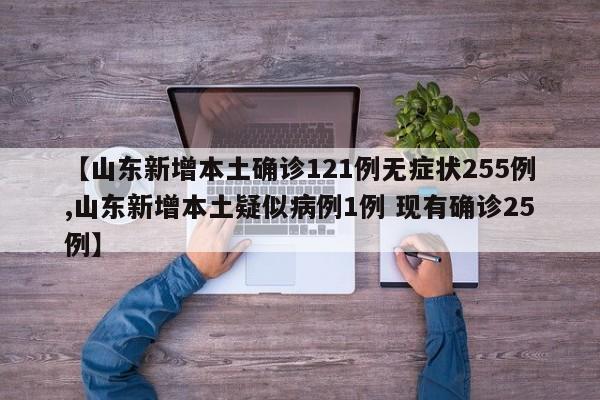 【山东新增本土确诊121例无症状255例,山东新增本土疑似病例1例 现有确诊25例】