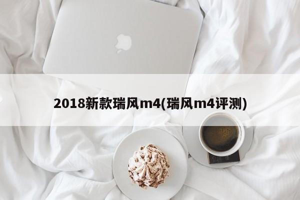 2018新款瑞风m4(瑞风m4评测)