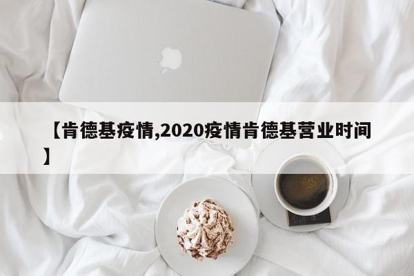 【肯德基疫情,2020疫情肯德基营业时间】