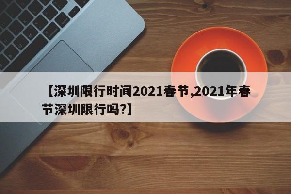 【深圳限行时间2021春节,2021年春节深圳限行吗?】
