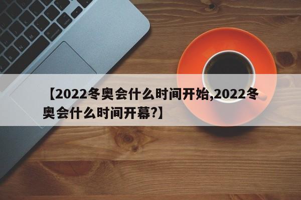 【2022冬奥会什么时间开始,2022冬奥会什么时间开幕?】