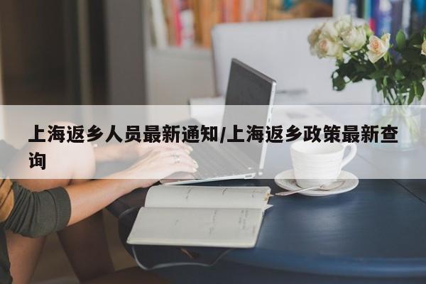 上海返乡人员最新通知/上海返乡政策最新查询