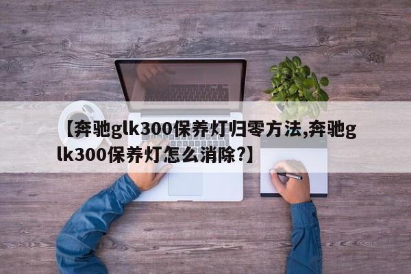 【奔驰glk300保养灯归零方法,奔驰glk300保养灯怎么消除?】