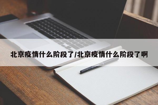 北京疫情什么阶段了/北京疫情什么阶段了啊