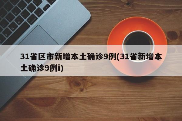 31省区市新增本土确诊9例(31省新增本土确诊9例i)