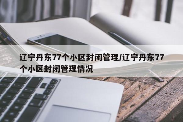 辽宁丹东77个小区封闭管理/辽宁丹东77个小区封闭管理情况