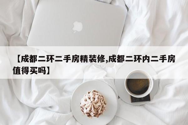 【成都二环二手房精装修,成都二环内二手房值得买吗】