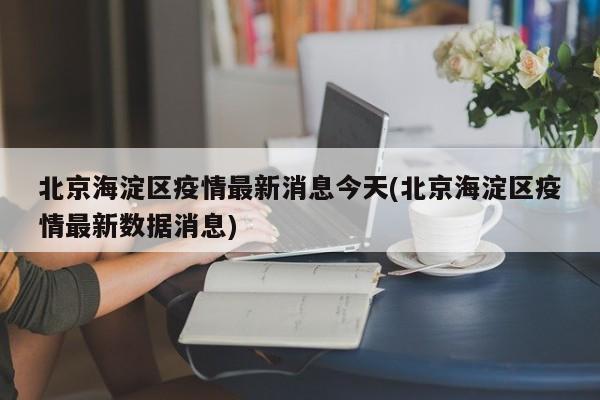 北京海淀区疫情最新消息今天(北京海淀区疫情最新数据消息)