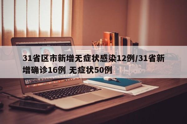 31省区市新增无症状感染12例/31省新增确诊16例 无症状50例