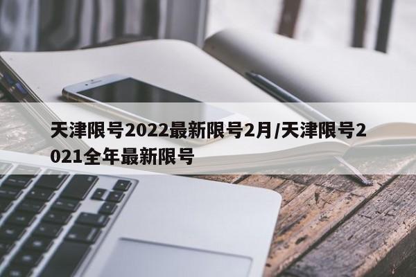天津限号2022最新限号2月/天津限号2021全年最新限号