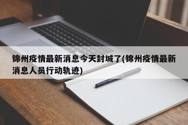 锦州疫情最新消息今天封城了(锦州疫情最新消息人员行动轨迹)