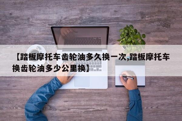 【踏板摩托车齿轮油多久换一次,踏板摩托车换齿轮油多少公里换】
