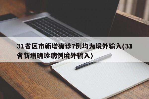 31省区市新增确诊7例均为境外输入(31省新增确诊病例境外输入)