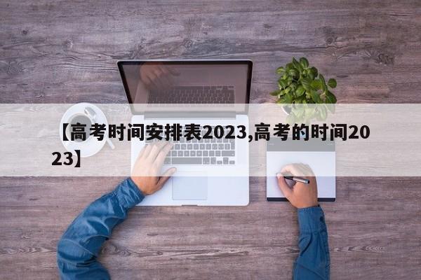 【高考时间安排表2023,高考的时间2023】