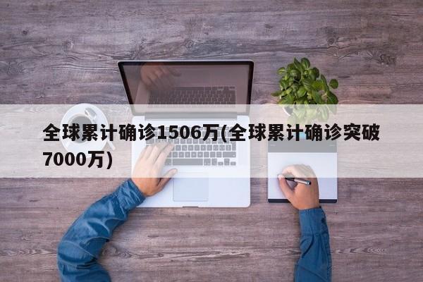 全球累计确诊1506万(全球累计确诊突破7000万)