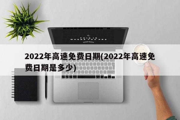2022年高速免费日期(2022年高速免费日期是多少)