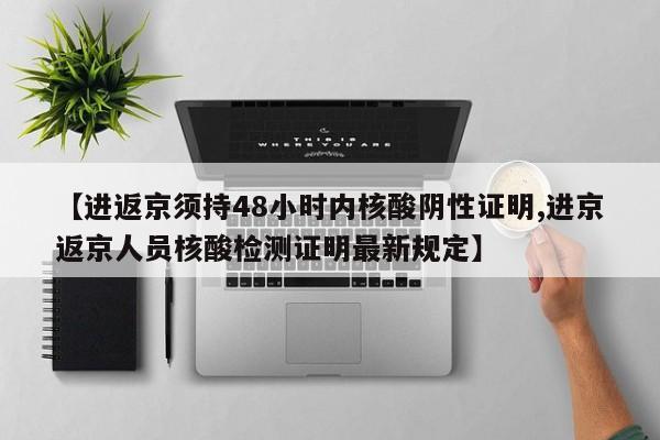 【进返京须持48小时内核酸阴性证明,进京返京人员核酸检测证明最新规定】