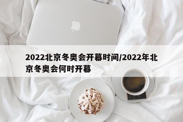 2022北京冬奥会开幕时间/2022年北京冬奥会何时开幕